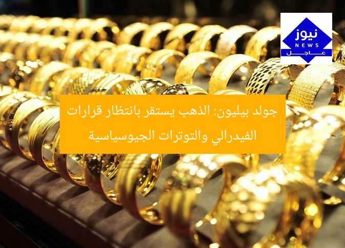 جولد بيليون: الذهب يستقر بانتظار قرارات الفيدرالي والتوترات الجيوسياسية