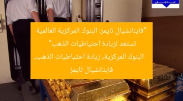 “فاينانشيال تايمز: البنوك المركزية العالمية تستعد لزيادة احتياطيات الذهب”  
البنوك المركزية, زيادة احتياطيات الذهب, فاينانشيال تايمز