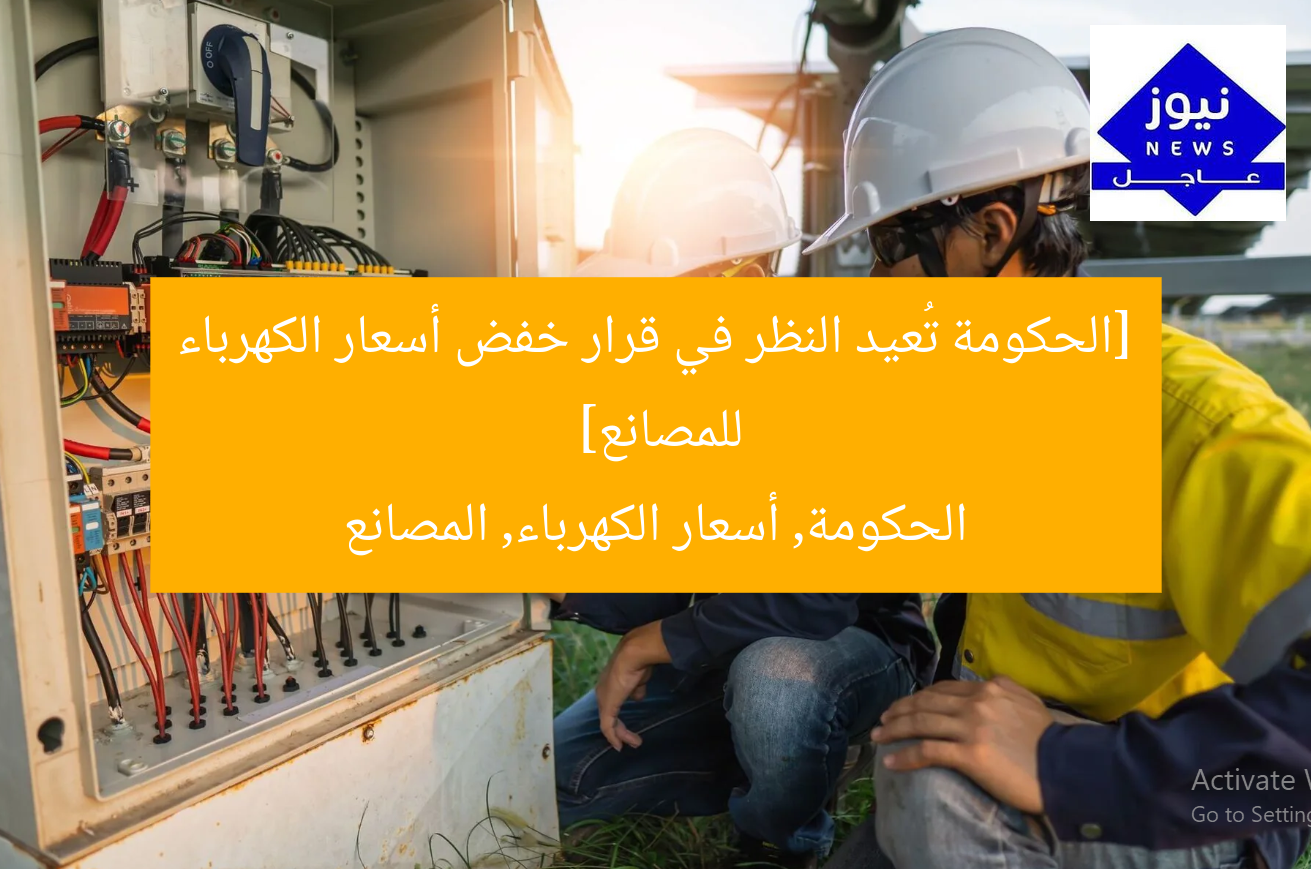 [الحكومة تُعيد النظر في قرار خفض أسعار الكهرباء للمصانع]  
الحكومة, أسعار الكهرباء, المصانع