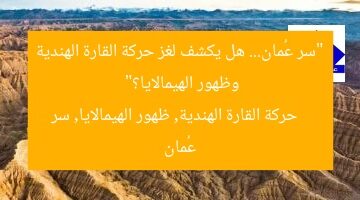 “سر عُمان… هل يكشف لغز حركة القارة الهندية وظهور الهيمالايا؟”  
حركة القارة الهندية, ظهور الهيمالايا, سر عُمان