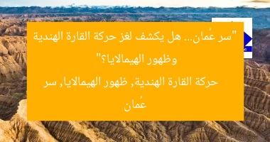 “سر عُمان… هل يكشف لغز حركة القارة الهندية وظهور الهيمالايا؟”
حركة القارة الهندية, ظهور الهيمالايا, سر عُمان
