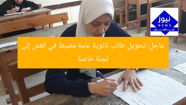 عاجل: تحويل طالب ثانوية عامة مُضبط في الغش إلى لجنة خاصة