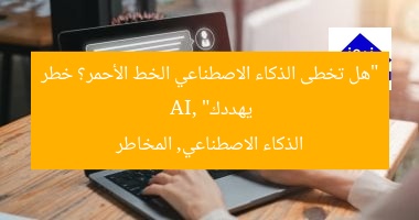 “هل تخطى الذكاء الاصطناعي الخط الأحمر؟ خطر يهددك”
AI, الذكاء الاصطناعي, المخاطر