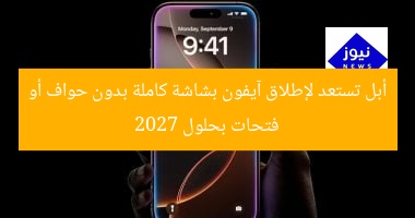 أبل تستعد لإطلاق آيفون بشاشة كاملة بدون حواف أو فتحات بحلول 2027