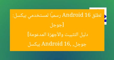 [جوجل تطلق Android 16 رسميًا لمستخدمي بيكسل: دليل التثبيت والأجهزة المدعومة]  
جوجل, Android 16, بيكسل