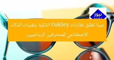 ميتا تطلق نظارات Oakley الذكية بتقنيات الذكاء الاصطناعي للمحترفين الرياضيين