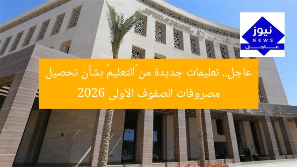 عاجل.. تعليمات جديدة من «التعليم» بشأن تحصيل مصروفات الصفوف الأولى 2026