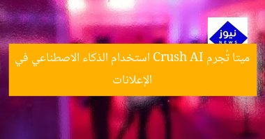 ميتا تُجرم Crush AI استخدام الذكاء الاصطناعي في الإعلانات