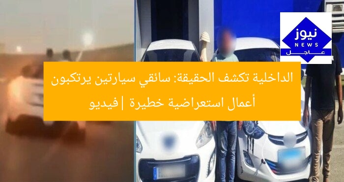 الداخلية تكشف الحقيقة: سائقي سيارتين يرتكبون أعمال استعراضية خطيرة |فيديو