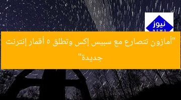 “أمازون تتصارع مع سبيس إكس وتطلق 5 أقمار إنترنت جديدة”