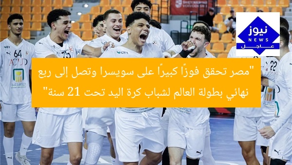“مصر تحقق فوزًا كبيرًا على سويسرا وتصل إلى ربع نهائي بطولة العالم لشباب كرة اليد تحت 21 سنة”