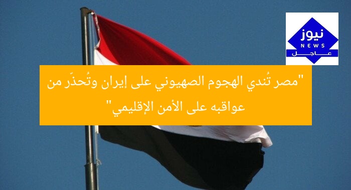 “مصر تُندي الهجوم الصهيوني على إيران وتُحذّر من عواقبه على الأمن الإقليمي”