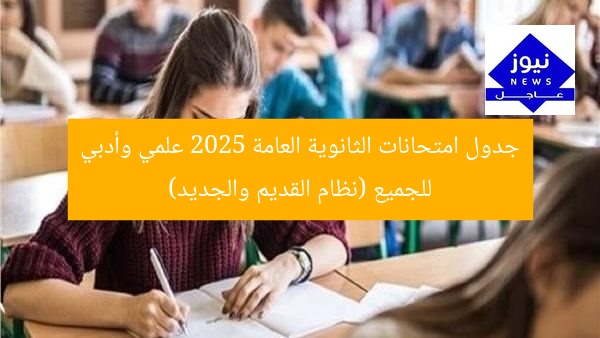 جدول امتحانات الثانوية العامة 2025 علمي وأدبي للجميع (نظام القديم والجديد)