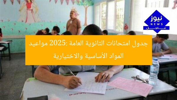 جدول امتحانات الثانوية العامة 2025: مواعيد المواد الأساسية والاختيارية