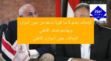 الزمالك يضم لاعبًا قويًا بدعم من جون أدوارد ويُهاجم هدف الأهلي  
الزمالك, جون أدوارد, الأهلي