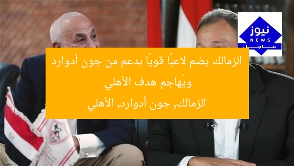 الزمالك يضم لاعبًا قويًا بدعم من جون أدوارد ويُهاجم هدف الأهلي
الزمالك, جون أدوارد, الأهلي