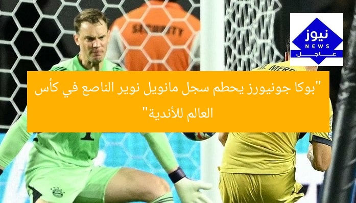 “بوكا جونيورز يحطم سجل مانويل نوير الناصع في كأس العالم للأندية”