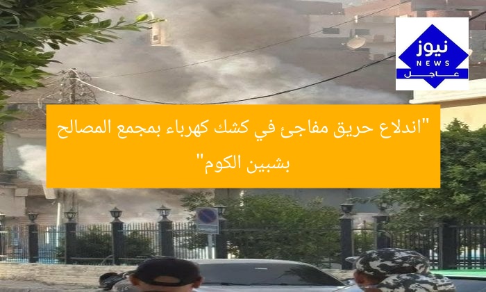 “اندلاع حريق مفاجئ في كشك كهرباء بمجمع المصالح بشبين الكوم”