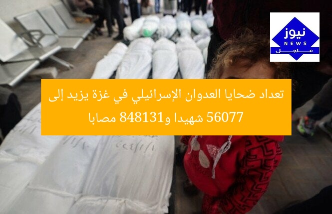 تعداد ضحايا العدوان الإسرائيلي في غزة يزيد إلى 56077 شهيدا و131848 مصابا