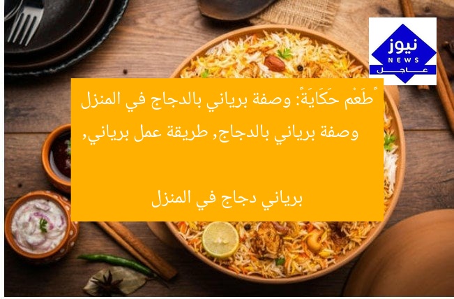 «طَعْم حَكَايَة»: وصفة برياني بالدجاج في المنزل
وصفة برياني بالدجاج, طريقة عمل برياني, برياني دجاج في المنزل