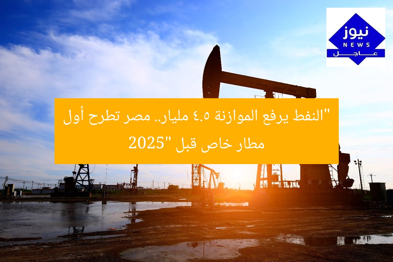 مسؤولون: ارتفاع سعر النفط يضيف 4.5 مليار جنيه للميزانية.. مصر تطرح أول مطار خاص قبل 2025