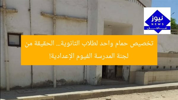 تخصيص حمام واحد لطلاب الثانوية… الحقيقة من لجنة المدرسة الفيوم الإعدادية!