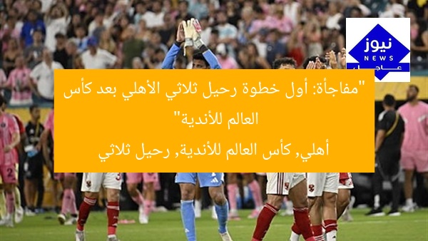 “مفاجأة: أول خطوة رحيل ثلاثي الأهلي بعد كأس العالم للأندية”
أهلي, كأس العالم للأندية, رحيل ثلاثي
