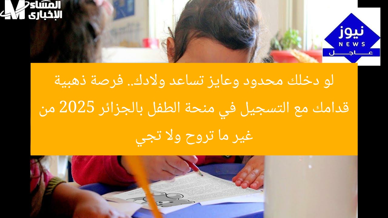 لو دخلك محدود وعايز تساعد ولادك.. فرصة ذهبية قدامك مع التسجيل في منحة الطفل بالجزائر 2025 من غير ما تروح ولا تجي