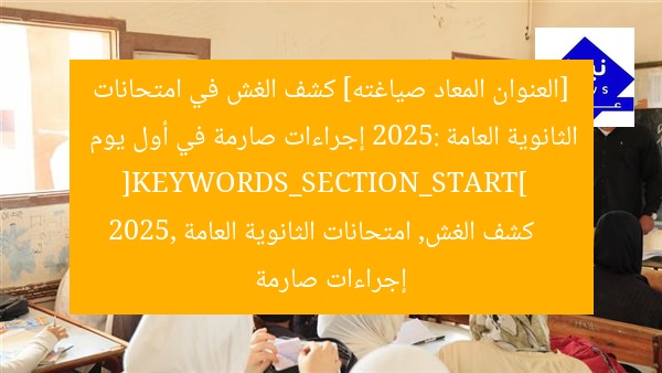 [العنوان المعاد صياغته] كشف الغش في امتحانات الثانوية العامة 2025: إجراءات صارمة في أول يوم  
[KEYWORDS_SECTION_START]  
كشف الغش, امتحانات الثانوية العامة 2025, إجراءات صارمة