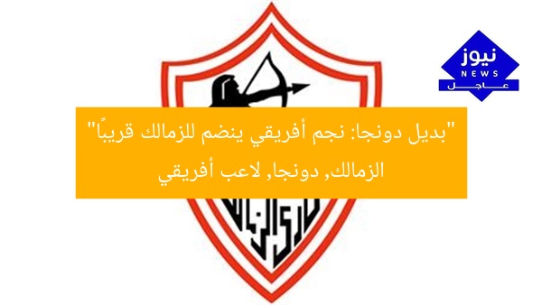 “بديل دونجا: نجم أفريقي ينضم للزمالك قريبًا”
الزمالك, دونجا, لاعب أفريقي