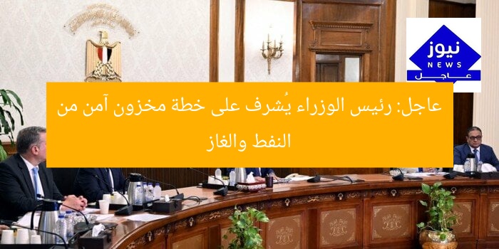 عاجل: رئيس الوزراء يُشرف على خطة مخزون آمن من النفط والغاز