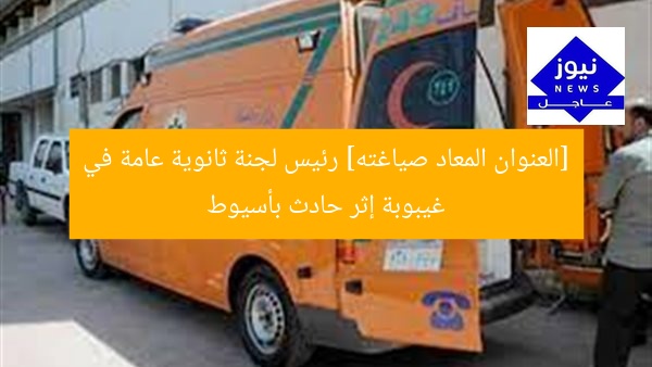 [العنوان المعاد صياغته] رئيس لجنة ثانوية عامة في غيبوبة إثر حادث بأسيوط