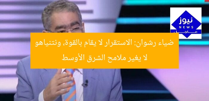 ضياء رشوان: الاستقرار لا يقام بالقوة، ونتنياهو لا يغير ملامح الشرق الأوسط