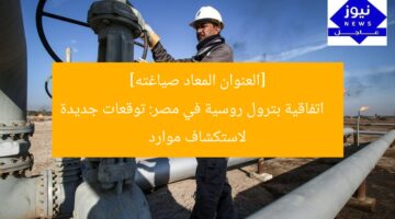 [العنوان المعاد صياغته]  
اتفاقية بترول روسية في مصر: توقعات جديدة لاستكشاف موارد