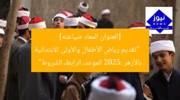 [العنوان المعاد صياغته]  
“تفديم رياض الأطفال والأولى الابتدائية بالأزهر 2025: الموعد، الرابط، الشروط”