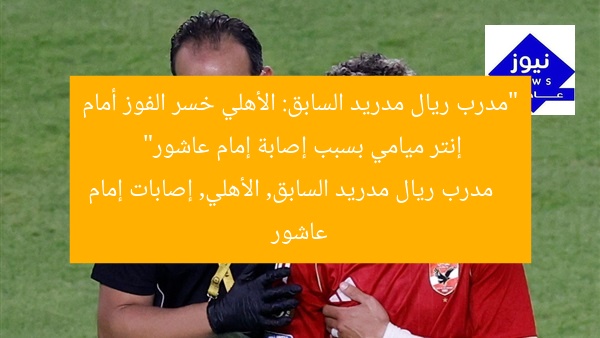 “مدرب ريال مدريد السابق: الأهلي خسر الفوز أمام إنتر ميامي بسبب إصابة إمام عاشور”
مدرب ريال مدريد السابق, الأهلي, إصابات إمام عاشور