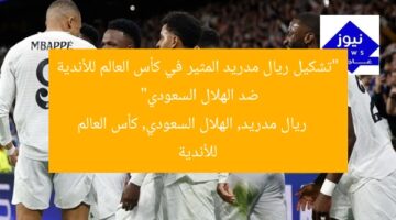 “تشكيل ريال مدريد الرسمي ضد الهلال السعودي في كأس العالم للأندية”