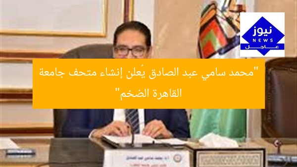 [العنوان المعاد صياغته]  
“محمد سامي عبد الصادق يُعلن عن متحف جامعة القاهرة الضخم”  

[KEYWORDS_SECTION_START]  
متحف جامعة القاهرة, محمد سامي عبد الصادق, إنشاء متحف
