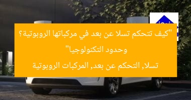 “كيف تتحكم تسلا عن بعد في مركباتها الروبوتية؟ وحدود التكنولوجيا”
تسلا, التحكم عن بعد, المركبات الروبوتية