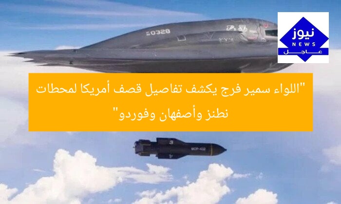 “اللواء سمير فرج يكشف تفاصيل قصف أمريكا لمحطات نطنز وأصفهان وفوردو”
