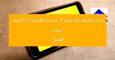 “سناب شات تضيف فئة اشتراك جديدة للعدسات: اكتشف الفرق”