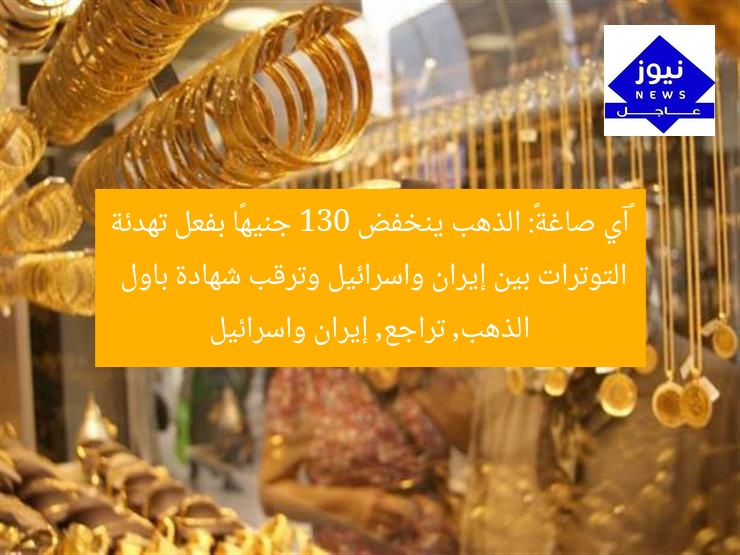 «آي صاغة»: الذهب ينخفض 130 جنيهًا بفعل تهدئة التوترات بين إيران واسرائيل وترقب شهادة باول
الذهب, تراجع, إيران واسرائيل