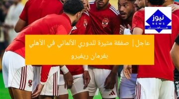 عاجل| صفقة مثيرة للدوري الألماني في الأهلي بفرمان ريفيرو