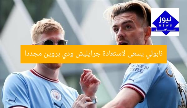 نابولي يسعى لاستعادة جرايليش ودي بروين مجددا