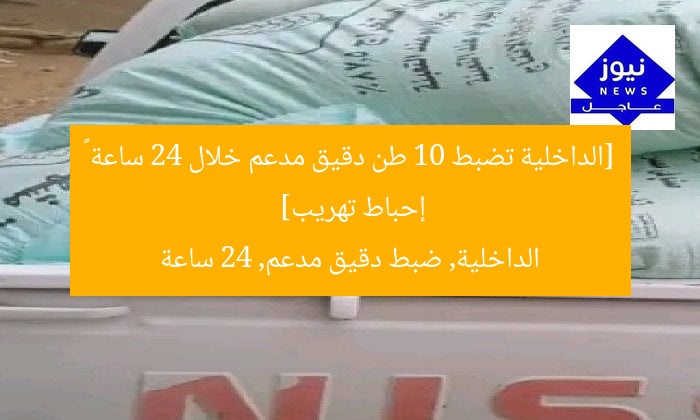 [الداخلية تضبط 10 طن دقيق مدعم خلال 24 ساعة – إحباط تهريب]  
الداخلية, ضبط دقيق مدعم, 24 ساعة