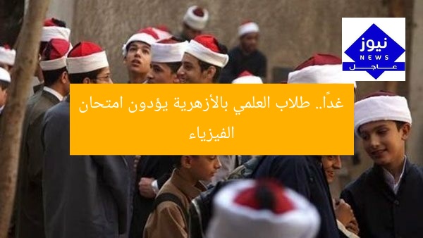غدًا.. طلاب العلمي بالأزهرية يؤدون امتحان الفيزياء