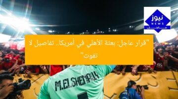 “قرار عاجل: بعثة الأهلي في أمريكا.. تفاصيل لا تفوت”