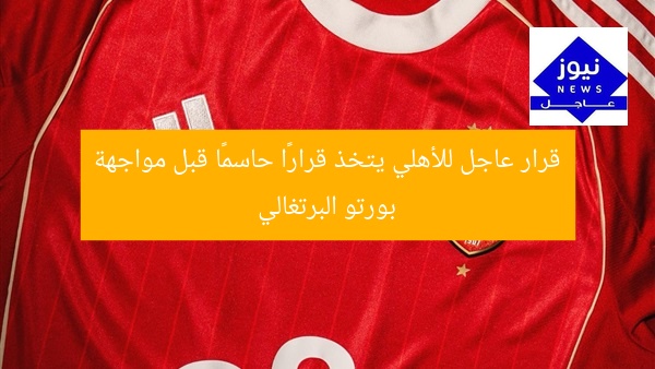 قرار عاجل للأهلي يتخذ قرارًا حاسمًا قبل مواجهة بورتو البرتغالي