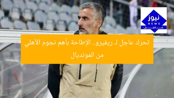 تحرك عاجل لـ ريفيرو.. الإطاحة بأهم نجوم الأهلي من المونديال