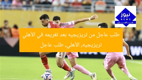 طلب عاجل من تريزيجيه بعد تغريمه في الأهلي
تريزيجيه, الأهلي, طلب عاجل